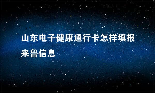 山东电子健康通行卡怎样填报来鲁信息