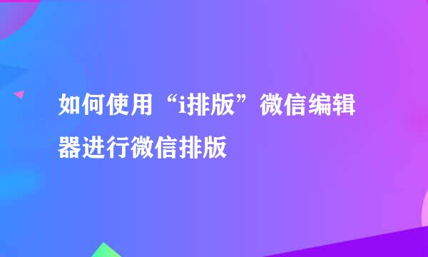 如何使用“i排版”微信编辑器进行微信排版