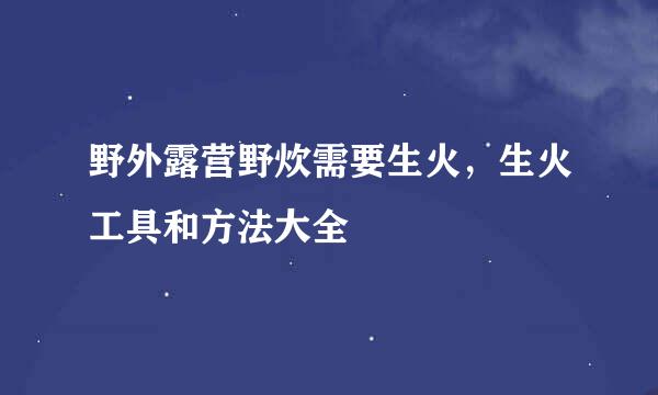 野外露营野炊需要生火，生火工具和方法大全