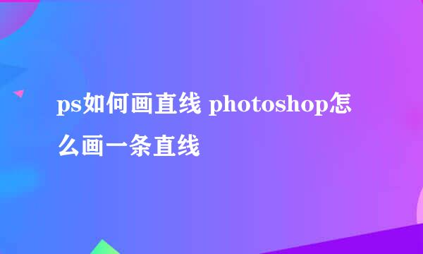 ps如何画直线 photoshop怎么画一条直线