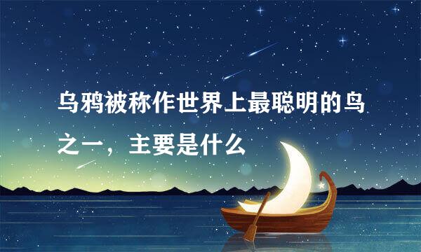 乌鸦被称作世界上最聪明的鸟之一，主要是什么