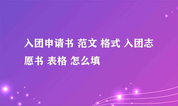 入团申请书 范文 格式 入团志愿书 表格 怎么填