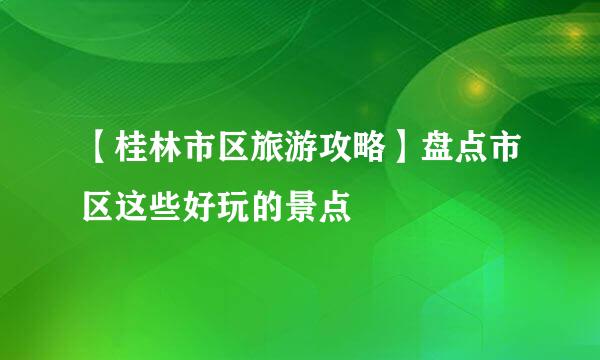 【桂林市区旅游攻略】盘点市区这些好玩的景点