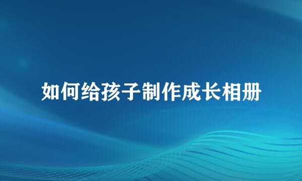 如何给孩子制作成长相册