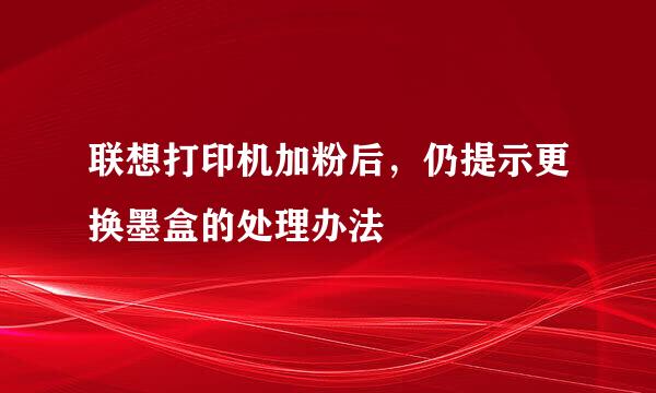 联想打印机加粉后，仍提示更换墨盒的处理办法