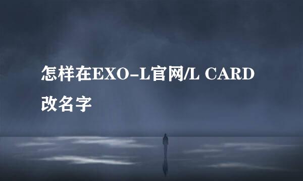 怎样在EXO-L官网/L CARD 改名字