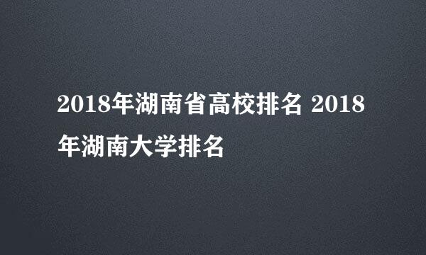 2018年湖南省高校排名 2018年湖南大学排名