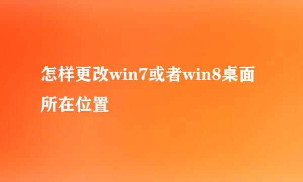 怎样更改win7或者win8桌面所在位置