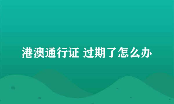 港澳通行证 过期了怎么办