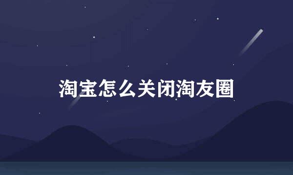 淘宝怎么关闭淘友圈