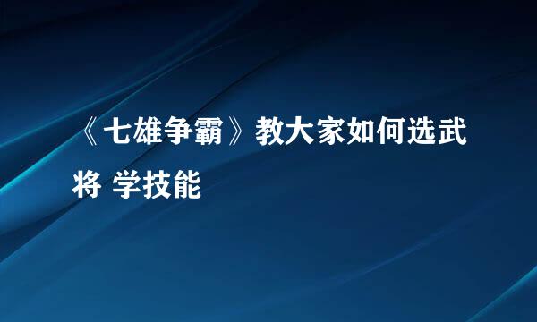 《七雄争霸》教大家如何选武将 学技能