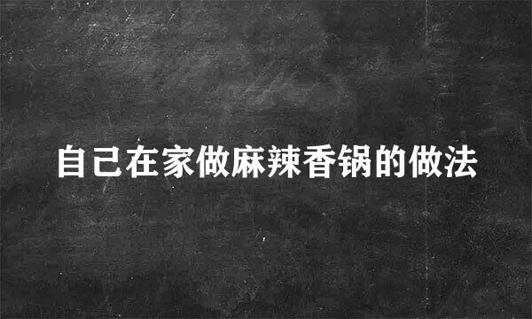 自己在家做麻辣香锅的做法