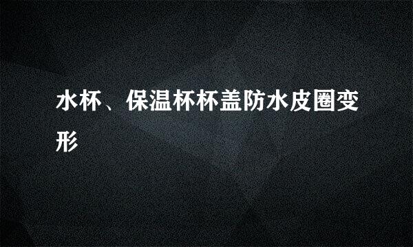 水杯、保温杯杯盖防水皮圈变形