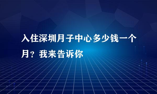 入住深圳月子中心多少钱一个月？我来告诉你