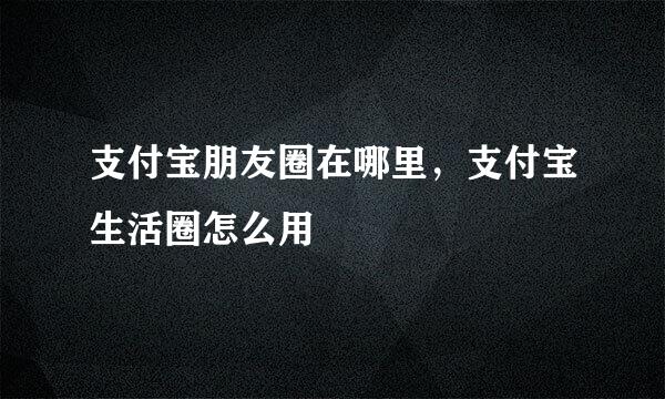 支付宝朋友圈在哪里，支付宝生活圈怎么用