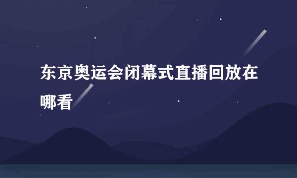 东京奥运会闭幕式直播回放在哪看