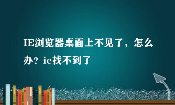 IE浏览器桌面上不见了，怎么办？ie找不到了