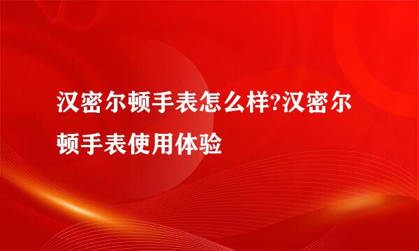 汉密尔顿手表怎么样?汉密尔顿手表使用体验