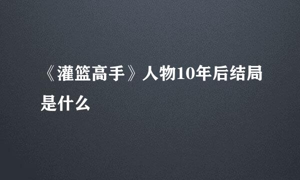 《灌篮高手》人物10年后结局是什么