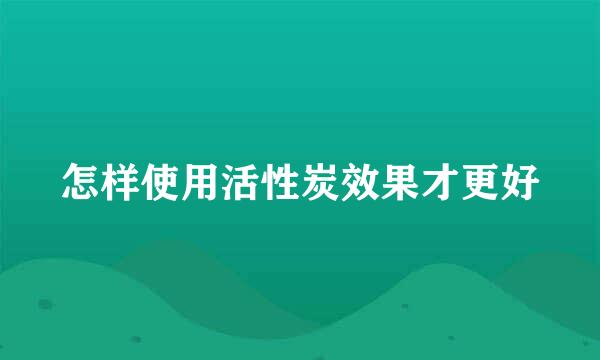 怎样使用活性炭效果才更好