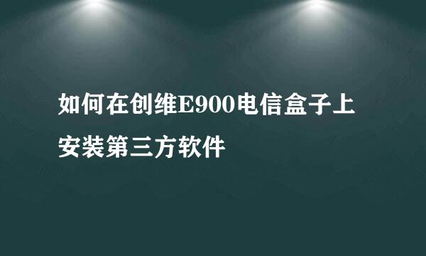 如何在创维E900电信盒子上安装第三方软件