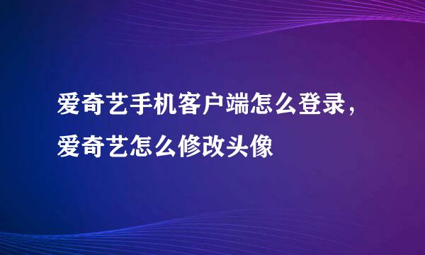 爱奇艺手机客户端怎么登录，爱奇艺怎么修改头像