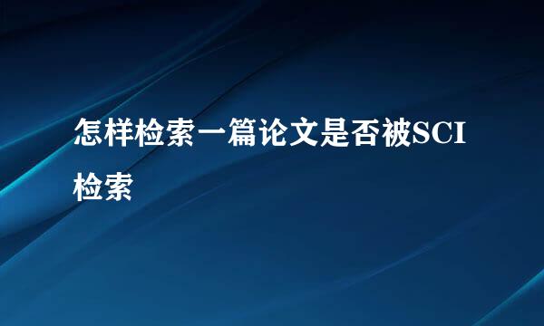 怎样检索一篇论文是否被SCI检索