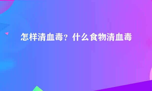 怎样清血毒？什么食物清血毒