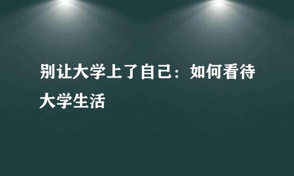 别让大学上了自己：如何看待大学生活