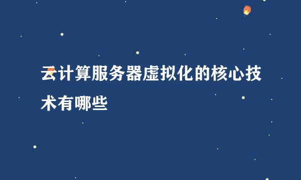 云计算服务器虚拟化的核心技术有哪些