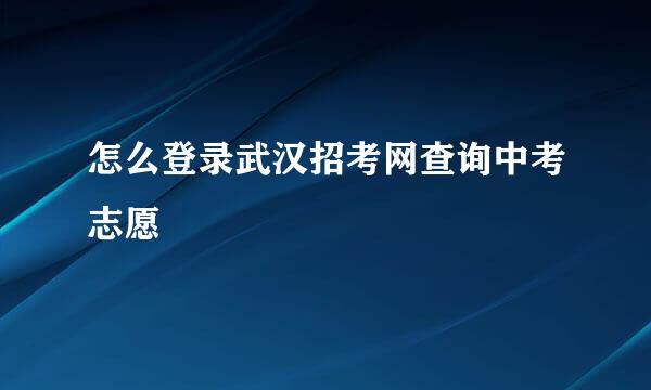 怎么登录武汉招考网查询中考志愿