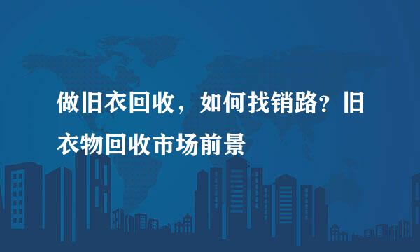 做旧衣回收，如何找销路？旧衣物回收市场前景