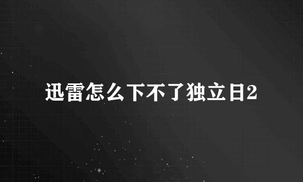 迅雷怎么下不了独立日2