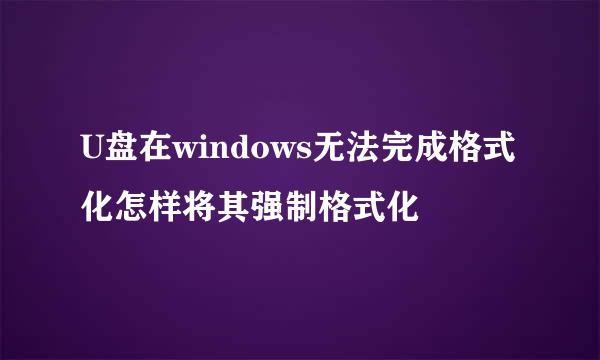 U盘在windows无法完成格式化怎样将其强制格式化