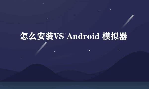 怎么安装VS Android 模拟器