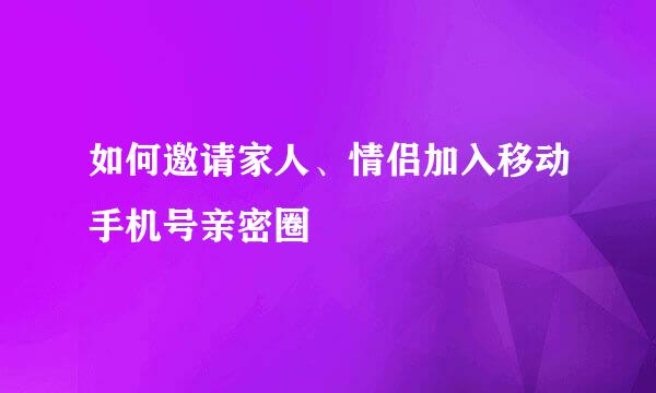 如何邀请家人、情侣加入移动手机号亲密圈