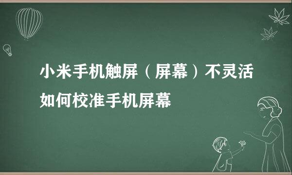 小米手机触屏（屏幕）不灵活如何校准手机屏幕