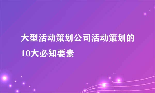 大型活动策划公司活动策划的10大必知要素