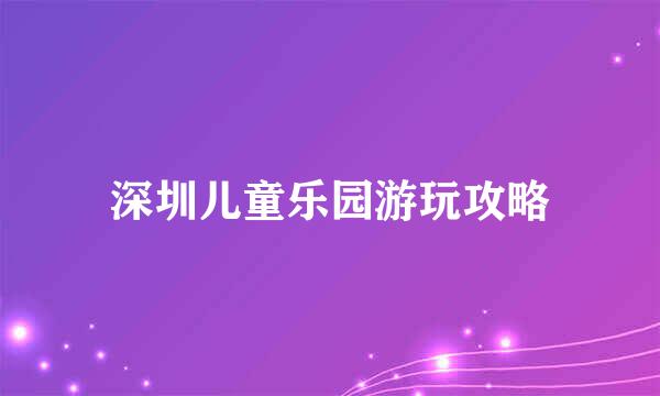 深圳儿童乐园游玩攻略