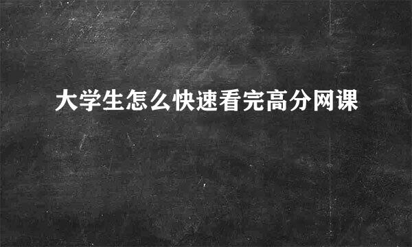 大学生怎么快速看完高分网课