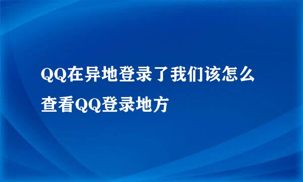 QQ在异地登录了我们该怎么查看QQ登录地方