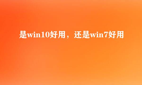 是win10好用，还是win7好用