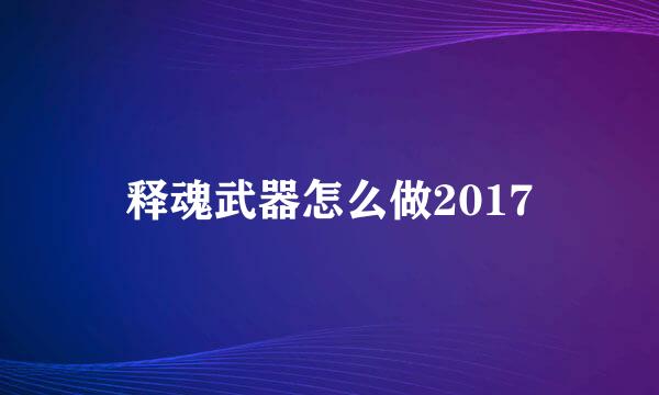 释魂武器怎么做2017