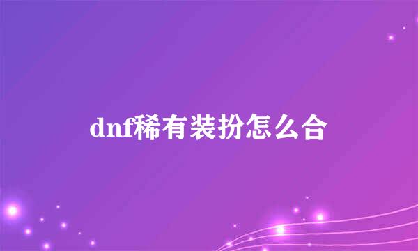 dnf稀有装扮怎么合