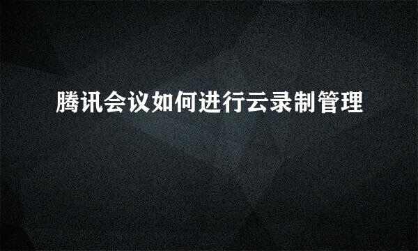 腾讯会议如何进行云录制管理