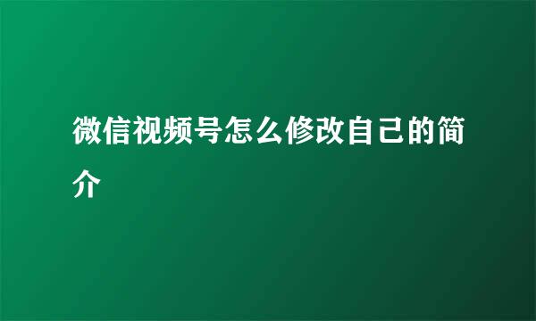 微信视频号怎么修改自己的简介