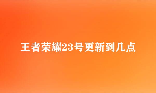 王者荣耀23号更新到几点