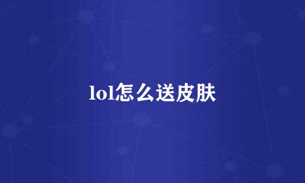 lol怎么送皮肤