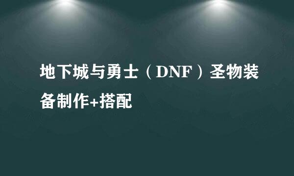 地下城与勇士（DNF）圣物装备制作+搭配