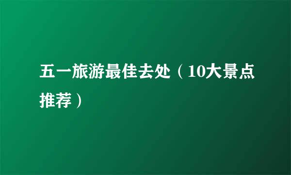 五一旅游最佳去处（10大景点推荐）